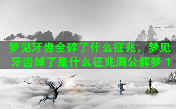 梦见牙齿全碎了什么征兆，梦见牙齿掉了是什么征兆周公解梦 1